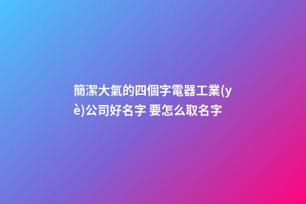 簡潔大氣的四個字電器工業(yè)公司好名字 要怎么取名字-第1張-公司起名-玄機派